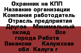 Охранник на КПП › Название организации ­ Компания-работодатель › Отрасль предприятия ­ Другое › Минимальный оклад ­ 38 000 - Все города Работа » Вакансии   . Калужская обл.,Калуга г.